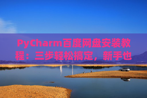 PyCharm百度网盘安装教程：三步轻松搞定，新手也能快速上手